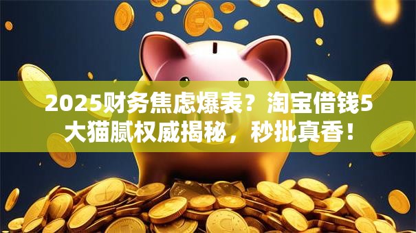 2025财务焦虑爆表？淘宝借钱5大猫腻权威揭秘，秒批真香！