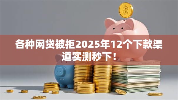 各种网贷被拒2025年12个下款渠道实测秒下！