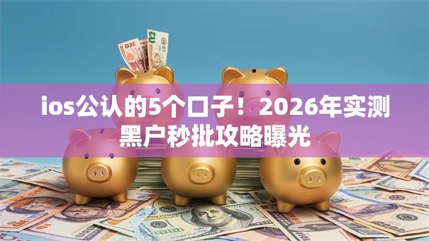 ios公认的5个口子!2026年实测黑户秒批攻略曝光 ios公认的5个口子!2026年实测黑户秒批攻略曝光