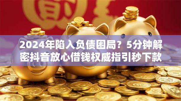 2024年陷入负债困局?5分钟解密抖音放心借钱权威指引秒下款! 2024年陷入负债困局?5分钟解密抖音放心借钱权威指引秒下款!