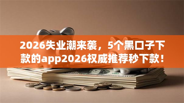 2026失业潮来袭,5个黑口子下款的app2026权威推荐秒下款! 2026失业潮来袭,5个黑口子下款的app2026权威推荐秒下款!