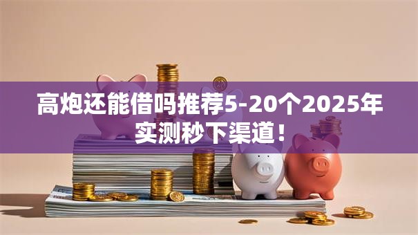 高炮还能借吗推荐5-20个2025年实测秒下渠道! 高炮还能借吗推荐5-20个2025年实测秒下渠道!