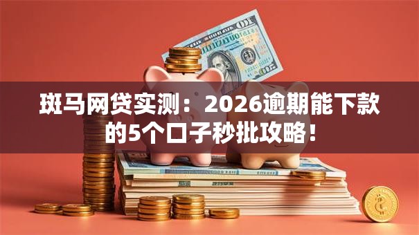 斑马网贷实测：2026逾期能下款的5个口子秒批攻略！