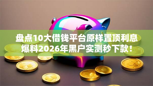 盘点10大借钱平台原样置顶利息爆料2026年黑户实测秒下款！