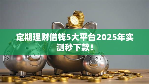定期理财借钱5大平台2025年实测秒下款! 定期理财借钱5大平台2025年实测秒下款!
