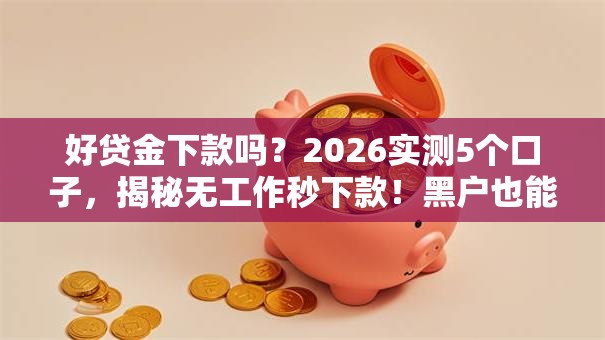 好贷金下款吗？2026实测5个口子，揭秘无工作秒下款！黑户也能速申！