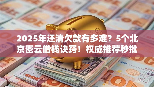 2025年还清欠款有多难?5个北京密云借钱诀窍!权威推荐秒批全讲透 2025年还清欠款有多难?5个北京密云借钱诀窍!权威推荐秒批全讲透