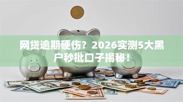 网贷逾期硬伤?2026实测5大黑户秒批口子揭秘! 网贷逾期硬伤?2026实测5大黑户秒批口子揭秘!