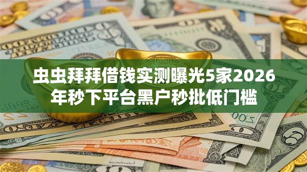 虫虫拜拜借钱实测曝光5家2026年秒下平台黑户秒批低门槛