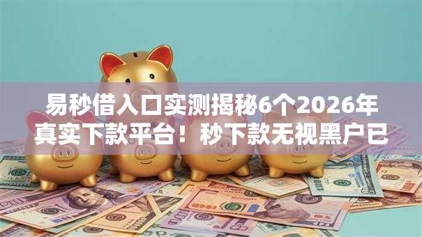 易秒借入口实测揭秘6个2026年真实下款平台!秒下款无视黑户已实测! 易秒借入口实测揭秘6个2026年真实下款平台!秒下款无视黑户已实测!