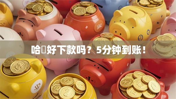 哈啰好下款吗？5分钟到账！