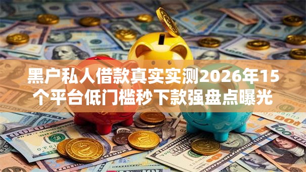 黑户私人借款真实实测2026年15个平台低门槛秒下款强盘点曝光! 黑户私人借款真实实测2026年15个平台低门槛秒下款强盘点曝光!