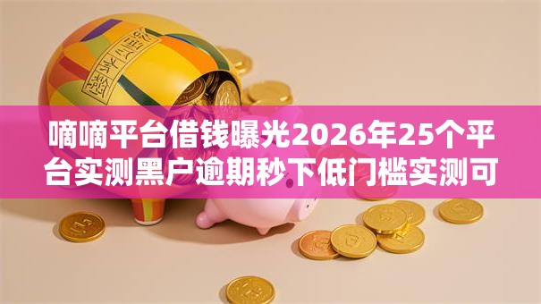 嘀嘀平台借钱曝光2026年25个平台实测黑户逾期秒下低门槛实测可下 嘀嘀平台借钱曝光2026年25个平台实测黑户逾期秒下低门槛实测可下
