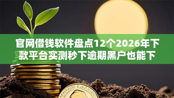 官网借钱软件盘点12个2026年下款平台实测秒下逾期黑户也能下! 官网借钱软件盘点12个2026年下款平台实测秒下逾期黑户也能下!
