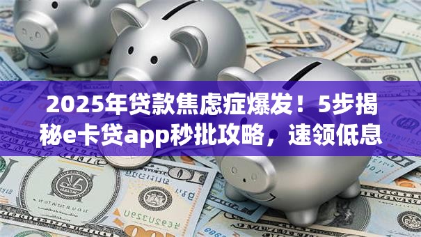2025年贷款焦虑症爆发!5步揭秘e卡贷app秒批攻略,速领低息名额! 2025年贷款焦虑症爆发!5步揭秘e卡贷app秒批攻略,速领低息名额!