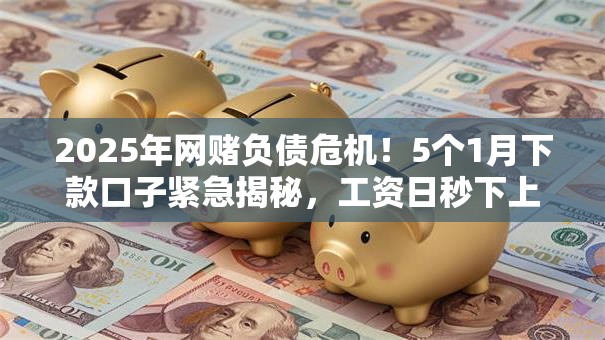 2025年网赌负债危机！5个1月下款口子紧急揭秘，工资日秒下上岸！