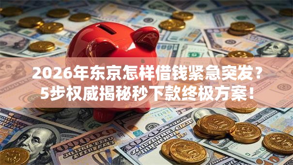 2026年东京怎样借钱紧急突发？5步权威揭秘秒下款终极方案！