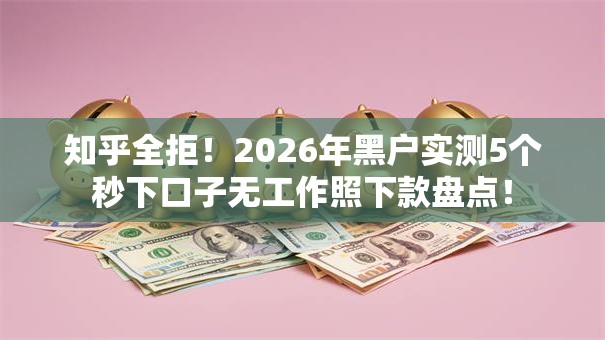 知乎全拒!2026年黑户实测5个秒下口子无工作照下款盘点! 知乎全拒!2026年黑户实测5个秒下口子无工作照下款盘点!