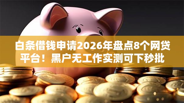白条借钱申请2026年盘点8个网贷平台!黑户无工作实测可下秒批 白条借钱申请2026年盘点8个网贷平台!黑户无工作实测可下秒批