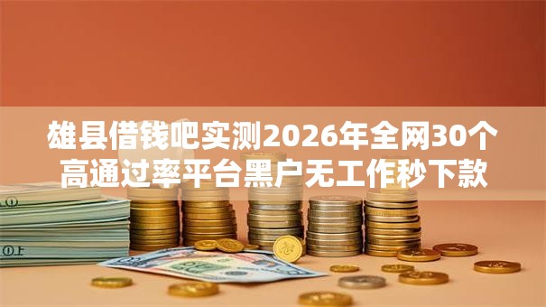 雄县借钱吧实测2026年全网30个高通过率平台黑户无工作秒下款低门槛