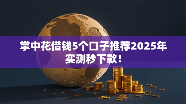 掌中花借钱5个口子推荐2025年实测秒下款! 掌中花借钱5个口子推荐2025年实测秒下款!