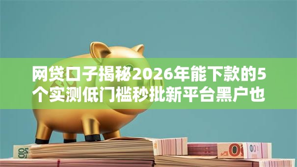 网贷口子揭秘2026年能下款的5个实测低门槛秒批新平台黑户也能下款 网贷口子揭秘2026年能下款的5个实测低门槛秒批新平台黑户也能下款
