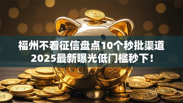 福州不看征信盘点10个秒批渠道2025最新曝光低门槛秒下! 福州不看征信盘点10个秒批渠道2025最新曝光低门槛秒下!