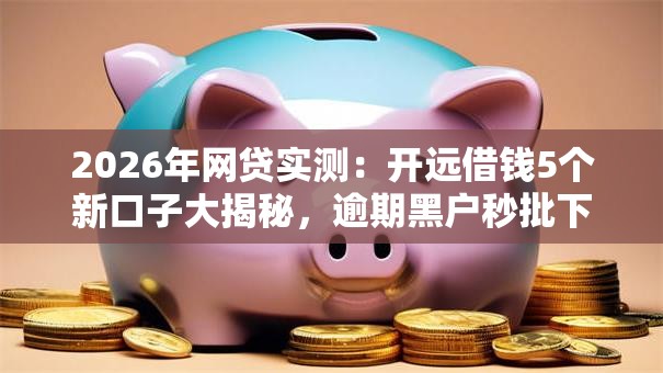 2026年网贷实测:开远借钱5个新口子大揭秘,逾期黑户秒批下款! 2026年网贷实测:开远借钱5个新口子大揭秘,逾期黑户秒批下款!
