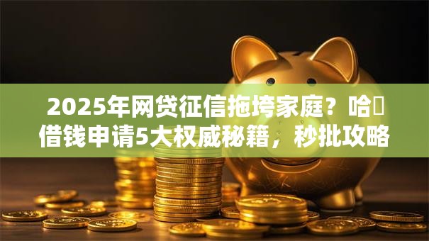 2025年网贷征信拖垮家庭?哈啰借钱申请5大权威秘籍,秒批攻略必须看! 2025年网贷征信拖垮家庭?哈啰借钱申请5大权威秘籍,秒批攻略必须看!