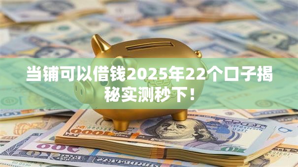 当铺可以借钱2025年22个口子揭秘实测秒下! 当铺可以借钱2025年22个口子揭秘实测秒下!