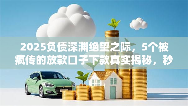 2025负债深渊绝望之际,5个被疯传的放款口子下款真实揭秘,秒批到账! 2025负债深渊绝望之际,5个被疯传的放款口子下款真实揭秘,秒批到账!
