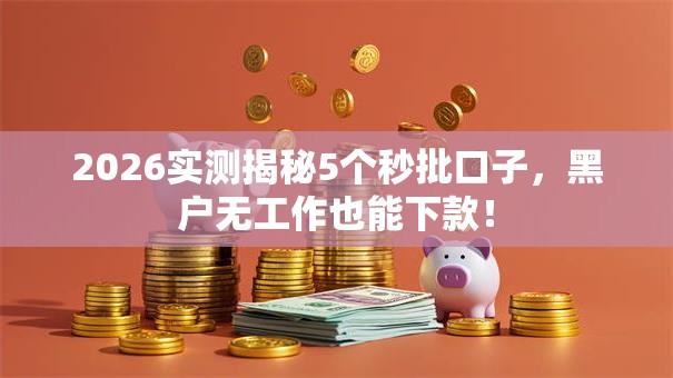 2026实测揭秘5个秒批口子，黑户无工作也能下款！