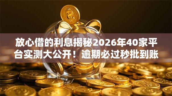 放心借的利息揭秘2026年40家平台实测大公开!逾期必过秒批到账惊喜低门槛无工作照样下款 放心借的利息揭秘2026年40家平台实测大公开!逾期必过秒批到账惊喜低门槛无工作照样下款