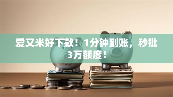 爱又米好下款！1分钟到账，秒批3万额度！