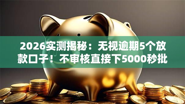 2026实测揭秘:无视逾期5个放款口子!不审核直接下5000秒批! 2026实测揭秘:无视逾期5个放款口子!不审核直接下5000秒批!