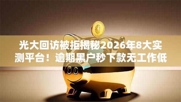 光大回访被拒揭秘2026年8大实测平台!逾期黑户秒下款无工作低门槛 光大回访被拒揭秘2026年8大实测平台!逾期黑户秒下款无工作低门槛