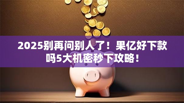 2025别再问别人了！果亿好下款吗5大机密秒下攻略！