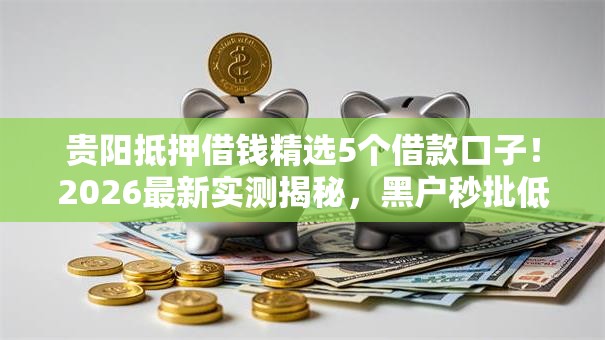 贵阳抵押借钱精选5个借款口子！2026最新实测揭秘，黑户秒批低门槛！