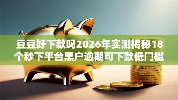 豆豆好下款吗2026年实测揭秘18个秒下平台黑户逾期可下款低门槛秒批