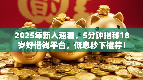 2025年新人速看，5分钟揭秘18岁好借钱平台，低息秒下推荐！