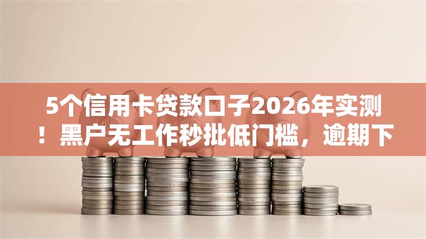 5个信用卡贷款口子2026年实测!黑户无工作秒批低门槛,逾期下款稳! 5个信用卡贷款口子2026年实测!黑户无工作秒批低门槛,逾期下款稳!