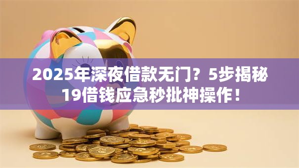 2025年深夜借款无门?5步揭秘19借钱应急秒批神操作! 2025年深夜借款无门?5步揭秘19借钱应急秒批神操作!
