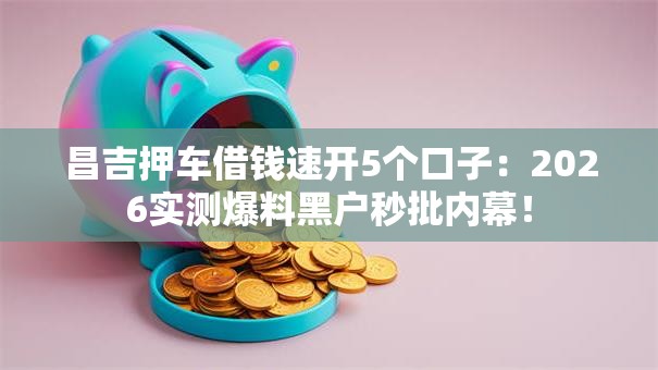 昌吉押车借钱速开5个口子:2026实测爆料黑户秒批内幕! 昌吉押车借钱速开5个口子:2026实测爆料黑户秒批内幕!