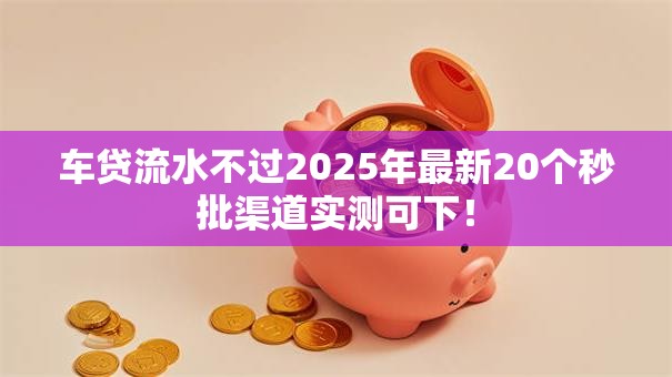 车贷流水不过2025年最新20个秒批渠道实测可下! 车贷流水不过2025年最新20个秒批渠道实测可下!