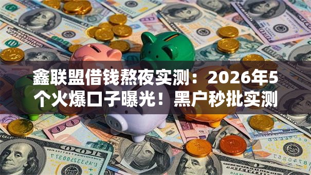 鑫联盟借钱熬夜实测:2026年5个火爆口子曝光!黑户秒批实测可下! 鑫联盟借钱熬夜实测:2026年5个火爆口子曝光!黑户秒批实测可下!