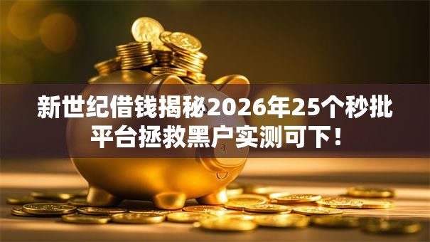 新世纪借钱揭秘2026年25个秒批平台拯救黑户实测可下! 新世纪借钱揭秘2026年25个秒批平台拯救黑户实测可下!