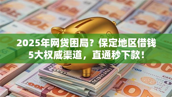 2025年网贷困局?保定地区借钱5大权威渠道,直通秒下款! 2025年网贷困局?保定地区借钱5大权威渠道,直通秒下款!