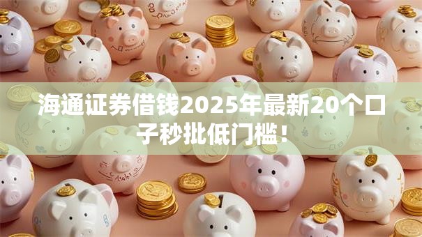 海通证券借钱2025年最新20个口子秒批低门槛! 海通证券借钱2025年最新20个口子秒批低门槛!