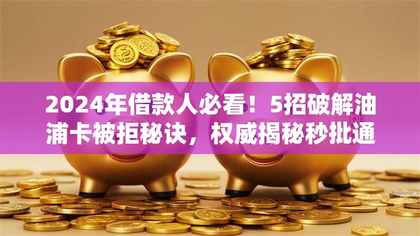 2024年借款人必看!5招破解油浦卡被拒秘诀,权威揭秘秒批通道! 2024年借款人必看!5招破解油浦卡被拒秘诀,权威揭秘秒批通道!