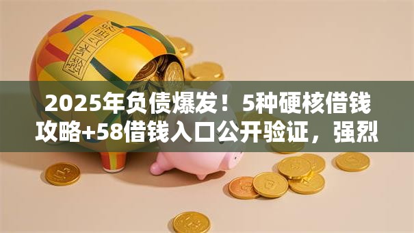 2025年负债爆发!5种硬核借钱攻略+58借钱入口公开验证,强烈推荐秒批! 2025年负债爆发!5种硬核借钱攻略+58借钱入口公开验证,强烈推荐秒批!